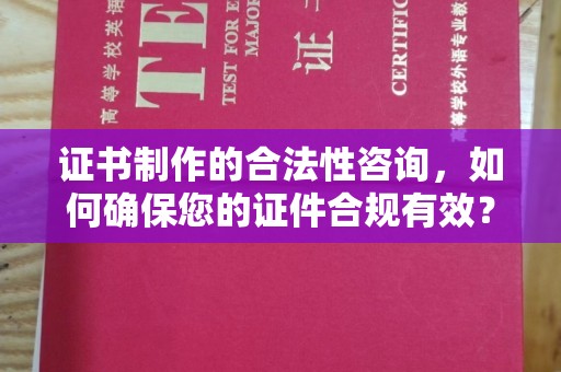 息县证书制作的合法性咨询，如何确保您的证件合规有效？